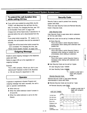 Page 47To extend the call duration time 
while calling CO line 
l If you call to any outside line using DISA, the KX- 
T123211 will disconnect the call from the line 
after 10 minutes. For changing the time, see “CO 
to CO Duration Time Limit” on page 3-30. 
3 beeps tone will be heard every 5 seconds for 15 
seconds before the call is disconnected from the 
. 
line. 
If you press button except the 
q button in 15 
seconds, the call duration time can be extended 5 
minutes. 
1 beep tone will be heard when button...