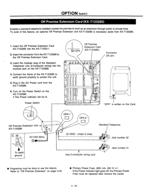 Page 56OPTION (cont.) 
Enables a standard telephone installed outside the premise to work as an extension through public orprivate lines. 
To avail of this feature, an optional Off Premise Extension Unit KX-T123286 is necessary aside from KX-T123285. 
1. Insert the Off Premise Extension Card 
KX-T123285 into the KX-T123211. 
2. Insert the connector from the KX-T123286 to 
the Off Premise Extension Card. Extension Card 
Connector 
(24 pin) 
 
3. 
n 
4. Connect the frame of the KX-T123286 to 
earth ground...