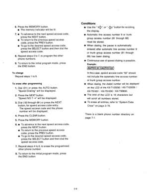 Page 66Conditions 
6. Press the MEMORY button. 
o The memory indicator will be lit. 
7. 
l To advance to the next speed access code, 
press the NEXT button. 
l To return to the previous speed access 
code, press the PREV button. 
l To go to the desired speed access code, 
press the SELECT button and then dial the 
speed access code. 
8. Repeat steps 4 to 7, to program the other 
phone numbers. 
9. To return to the initial program mode, press 
the END button. 
To change 
Repeat steps 1 to 9. 
To erase after...