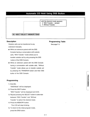Page 71until the desired mode appears 
~..............................11 
Description 
Outside calls can be transferred to any 
extension manually. 
Programming Table 
See page 7-3. 
l While an extension paired with the DSS 
Console having a conversation with outside 
calls, “With Transfer” mode allows you to 
transfer outside call by only pressing the DSS 
button of the DSS Console. 
e While an extension paired with the DSS Console 
having a. conversation with outside calls, “Without 
Transfer” mode allows you...