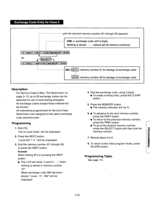 Page 83~.~......~~.~........“‘..‘.‘.’ until the desired memory number (01 through 20) appears 
: ........................ CDE = exchange co& with 3 digits 
Nothing is stored 
......... default (all 20 memory numbers) 
. AB=pi/il: memory number 01 for storage of.exchange code 
: memory number 20 
for storage of exchange code 
Description 
For Service Class 5 (See “Toll Restriction” on 
page 3-17), up to 20 exchange codes can be 
selected for use in local dialing (charged). 
All exchange codes except those...