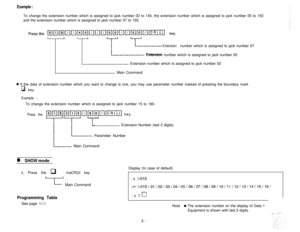 Page 29Example :To change the extension number which is assigned to jack number 02 to 140, the extension number which is assigned to jack number 05 to 150
and the extension number which is assigned to jack number 07 to 155.
IIII
T
Extensionnumber which is assigned to jack number 07
Extension number which is assigned to jack number 05
Extension number which is assigned to jack number 02
Main Command
0 If the data of extension number which you want to change is one, you may use parameter number instead of...