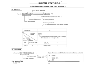 Page 38SYSTEM FEATURE-8 *
0 Toll Restriction-Exchange Code Entry for Class 5
n EDIT modeSee the table below.
Press themnnhnnmnm[ key.
IToll Restriction-Exchange Code for Class 5Subcommand
Main Command01: Memory number 01
20: Memory number 20
* : To assign the same on all 20 Memory numbers
Parameter no.
Parameter
01
000
LToll Restriction-Exchange Code for Class 5 (3 digits)
(Enterable code are 0 through 9, 
>I: .)
I
08si 01 through 20,>1. 08SOlthrough 20, 
*Main Command; = > 08SOl I234 I
Prolr*?mming Table
S...