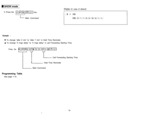 Page 411 SHOW mode
1. Press them m kl ICR(I)I key.II1
L Main Command
Displav (In case of default)_.
I
I ;s > 10s
Example :
0 To change “after 3 min” to “after 7 min” in Hold Time Reminder.
0 To change “3 rings delay” to “4 rings delay” in call Forwarding Starting Time.
Press the111 mm 1/1m 111111 rim 111 IcR(IJ1key.
T TL Call Forwarding Starting Time
-
/Hold Time Reminder
Main Command
Programming TableSee page 11-8. 