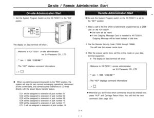 Page 8On-site / Remote Administration Start1. Set the System Program Switch on the KX-Tl23211 to the “EIA”
position.The display on data terminal will show ;
; Welcome to KX-Tl23211 on-site administration
Iver 2.0 Panasonic CO., LTD
; ** Jan. 1. 1988 
12:OO’AM **3. After the answer carrier tone, set the on-line mode on your data
terminal equipment.
l The display on data terminal will show.
; The “HLP” displays command informations; Welcome to KX-Tl23211 remote administration1ver 2.0 Panasonic CO., LTD
; ** Jan....