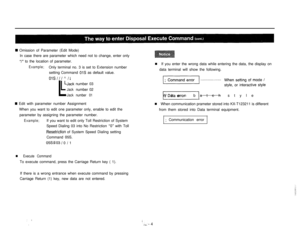 Page 95W Omission of Parameter (Edit Mode)
In case there are parameter which need not to change, enter only
‘I/” to the location of parameter.
Example;Only terminal no. 3 is set to Extension number
setting Command 
01s as default value.
OlS///A/l
LJack number 03
L
LJacknumber 02
Jacknumber 01
4 Edit with parameter number Assignment
When you want to edit one parameter only, enable to edit the
parameter by assigning the parameter number.
Example;If you want to edit only Toll Restriction of System
Speed Dialing 03...