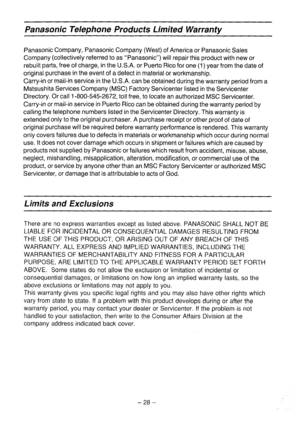 Page 29Panasonic Telephone Products Limited Warranty 
Panasonic Company, Panasonic Company (West) of America or Panasonic Sales 
Company (collectively referred to as “Panasonic”) will repair this product with new or 
rebuilt parts, free of charge, in the U.S.A. or Puerto Rico for one (1) year from the date of 
original purchase in the event of a defect in material or workmanship. 
Carry-in or mail-in service in the U.S.A. can be obtained during the warranty period from a 
Matsushita Services Company (MSC)...