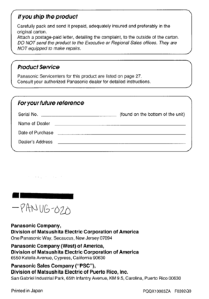 Page 30if you ship the pfoducf 
Carefully pack and send it prepaid, adequately insured and preferably in the 
original carton. 
Attach a postage-paid letter, detailing the complaint, to the outside of the carton. 
DO NOT send the product to the Executive or Regional Sales offices. They are 
NOT equipped to make repairs. 
I Product Service 
I 
I 
Panasonic Servicenters for this product are listed on page 27. 
Consult your authorized Panasonic dealer for detailed instructions. 
1 
For your future reference...