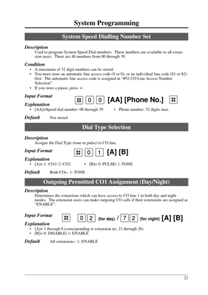 Page 2121
System Programming
01[A] [B]
022 (for day) /   (for night) [A] [B]7
System Speed Dialling Number Set
Description
Used to program System Speed Dial numbers.  These numbers are available to all exten-
sion users.  There are 40 numbers from 00 through 39.
Condition
• A maximum of 32 digit numbers can be stored.
• You must store an automatic line access code (9 or 0), or an individual line code (81 or 82)
first.  The automatic line access code is assigned in “#52 CO Line Access Number
Selection”.
• If you...