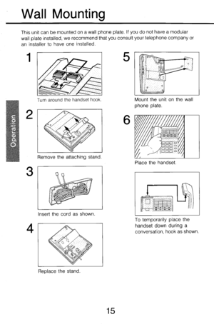 Page 20Wall Mounting 
This unit can be mounted on a wall phone plate. If you do not have a modular 
wall plate installed, we recommend that you consult your telephone company or 
an installer to have one installed 
I 
Turn around the handset hook. 
2 
3 
Remove the attaching stand. 
Insert the cord as shown. 
5 
Mount the unit on the wall 
phone plate. 
6 
Place the handset 
To temporarily place the 
handset down during a 
conversation, hook as shown. 
Replace the stand. 
15  