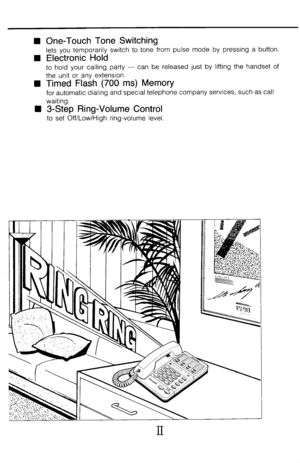 Page 3W One-Touch Tone Switching 
lets you temporarily switch to tone from pulse mode by pressing a button. 
W Electronic Hold 
to hold your calling party --- can be released just by lifting the handset of 
the unit or any extension. 
W Timed Flash (700 ms) Memory 
for automatic dialing and special telephone company services, such as call 
waiting. 
n 3-Step Ring-Volume Control 
to set Off/Low/High ring-volume level.  