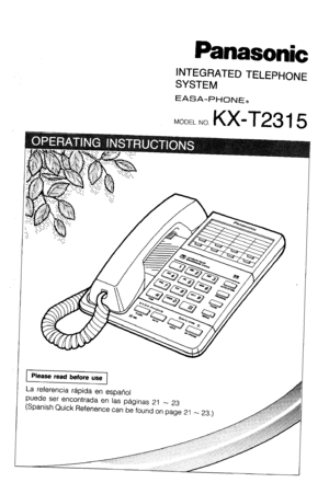 Page 1Panasonic 
INTEGRATED TELEPHONE 
SYSTEM 
EASA-PHONEe 
MODEL NO. 
KX-T23 1 5 
Please read before use 
La referencia rapida en espariol 
puede ser encontrada en las paginas 21 - 23 
(Spanish Quick Refenence can be found on page 
21 - 23.)  