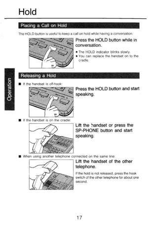 Page 24Hold 
The HOLD button is useful to keep a call on hold while having a conversation. 
Press the HOLD button while in 
conversation. 
l 
The HOLD indicator blinks slowly. 
l You can replace the handset on to the 
n If the handset is off-hook: 
Press the HOLD button and start 
speaking. 
w If the handset is on the cradle: 
Lift the handset or 
SP-PHONE button 
speaking. 
n When using another telephone connected on the same line: 
press the 
and start 
Lift the handset of the other 
telephone. 
If the hold...