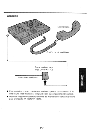Page 29Conexibn 
ord6n de microtelkfono 
Toma modular para 
linea irnica (FIJI 1 C) 
n Esta unidad no puede conectarse a una linea operada con monedas. Si Vd. 
est.5 en una linea de usuario, compruebe con su compatiia telef6nica local. 
n No utilice ninglin microtekfono diferente del microtelkfono Panasonic hecho 
para el modelo KX-T231 OIKX-T231.5. 
22  