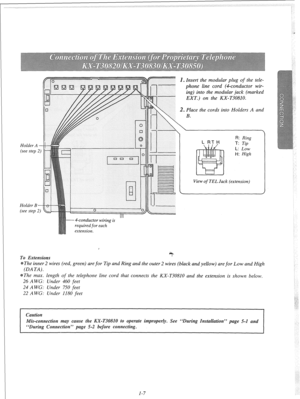 Page 13. Insert the modular plug of the tele- 
phone line cord (4-conductor wir- 
ing) into the modular jack (marked 
EXT.) on the KX- T30810. 
. Place the cords into Holders A and 
View 
of TEL Jack (extension) 
L: LOW 
H: High 
4-conductor wiring is 
required for each 
extension. 
, 
To &tensions . 
The inner 2 wires (red, green) are for Tip and Ring and the outer 2 wires (black and yellow) are for Low and High 
(DA TA) . 
The max. length of the telephone line cord that connects the KX-T30810 and the...