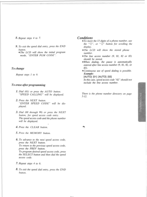 Page 258. Repeat steps 4 to 7. 
. To exit the speed dial entry, press the END 
utton. 
The LCD will show the initial program 
mode, “ENTER PGM CODE”. 
oc e 
Repeat steps 1 to 9. the 13 digits of a phone number, use 
‘, or ‘i@’ button for scrolling the 
display. 
The LCD will show the stored phone 
number. 
The line access number (9, 81, 82 or 83) 
should be stored. 
When dialing, the pause is automatically 
entered after line access number (9, 81, 82, 
or 
83). 
Continuous use of speed dialing is possible....