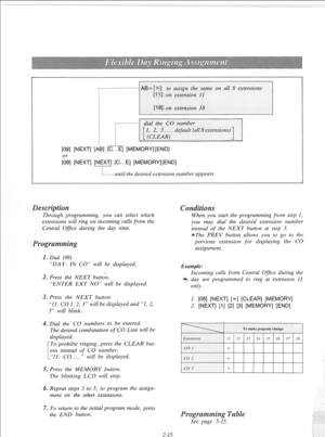 Page 34[08] [NEXP] [Ai3] [C...E] [MEMORY][END] 
[od8] [NEXT] [NEXT] [C...E] [MEMORY][END] 
~-------until the desired extension number appears 
s 
Through programming, you can select which 
extensions will ring on incoming calls from the 
Central Office during the day time. 
. Dial (08). 
“DAY: IN CO” will be displayed. 
. Press the NEXT button. 
“ENTER EXT NO” will be displayed. 
3. Press the NEXT button. 
“11: CO 1, 2, 3” will be 
displayed and “1, 2, 
3” will blink. 
. Dial the CO numbers to be entered. 
The...