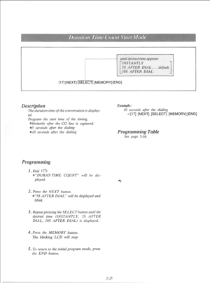 Page 44[17] [NEXT] [SEL II m [MEMORY] [END] 
Example: 
.^ . ^ . . . . 
10 seconds after the dlallng 
=[17] [NEXT] [SELECT] [ The duration time of the conversation is display- 
ed. 
Program the start time 
of the timing. 
Instantly after the CO line is captured. 
5 seconds after the dialing 
10 seconds after the dialing e 
See page S-16. 
“DURAT-TIME CQUNT” will be dis- 
played. 
ress the NEXT button. 
“5s AFTER DIAL” will be displayed and 
blink. 
3. Repeatpressing the SELECT button until the 
desired time...