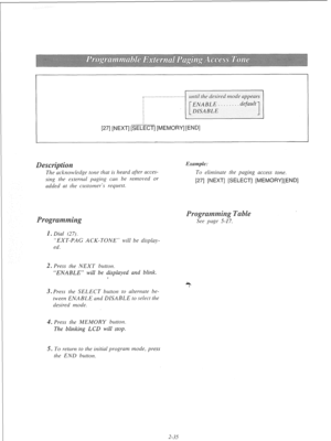 Page 54[27] [NEXT] [SELECT] [MEMORY] [END] 
Exatnple: 
The ackuorrjledge totle that is heard after acces- 
sitlg the extertlal pagitlg cat1 he removed or 
added at the customer’s request. To elimirzate the pagirzg access tone. 
[27] [NEXT] [SELECT] [MEMORY][END] 
a Dial 127). 
“EXT-PAG ACK-TONE” will be display- 
ed. 
. Press the NEXT buttor?. 
“ENABLE” will be displayed and blink. 
, 
3. Press the SELECT button to alteixate be- 
tweet1 ENABLE atld DISABLE to select the 
desired mode. 
s Press the MEMORY...