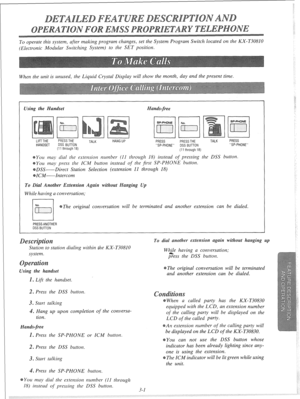 Page 57To operate this system, after making program changes, set the System Program Switch located on the KX-T30810 
(Electronic Modular Switching System) to the SET position. 
When the unit is unused, the Liquid Crystal Display will show the month, day and the present time. 
Using the Handset ands-free 
NO. 
El 
LIFT THE PRESS THE 
PRESS PRESS THE TALK PRESS 
HANDSET DSS BUTTON 
“SP-PHONE” 
DSS BUnON “SP-PHONE” 
(11 through 18) 
(11 through 18) 
You may dial the extension number (11 through 18) instead of...