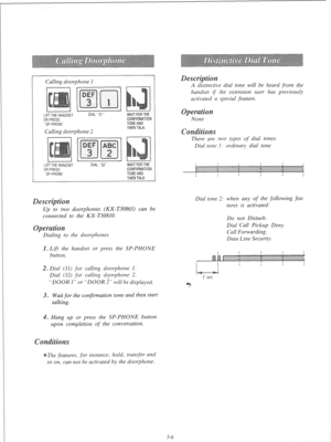 Page 62Calling doorphone 1 
-I 
LIFTTHEHANDSET DlAL31 
ORPRESS 
SP-PHONE 
Calling doorphone 2 
-. 
LIFTTHET I I 
DIAL 32 
ORPRESS 
SP-PHONE WAITFORTHE 
CONFIRMATION 
TONEAND 
THENTALK. 
WAITFORTHE 
CONFIRMATION 
TONEAND 
THENTALK 
Up to two doorphones (KY--30865) can be 
connected to the KX-T30810. 
Dialing to the door-phones 
. Lift the handset or press the SP-PHONE 
button. 
. Dial (31) 
for calling doorphone 1. 
Dial (32) for calling dqorphone 2. 
“DOOR 1” or “DOOR 2” will be displayed. 
3. Wait for the...