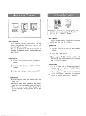 Page 64NO. 
I:/ PRESSTHE 
DSSBUTTON 
escr 
If the extension you have dialed is busy, you call 
inform that extension that another intercom call 
is reuching by three beeps. 
For use of this feature, the other extension is 
required to be set this feature beforehand in the 
KX- T30810. 
the handset or press the SP-PHONE 
button. 
2. Press the DSS button or dial the extension 
number. 
3. When you will hear a busy tone, dial (1). 
s 
To answer your signal, see “Call Waiting” on 
page 3-18. 
While the other party...