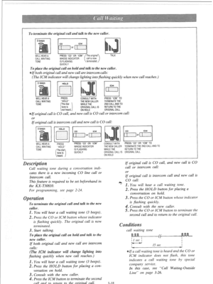 Page 75To terminate the original call and talk to the new caller. 
WILL HEAR A PRESS “CO” OR “ICM” /The origInal TALK 
CALL WAITING WHOSE INDICATOR 
TONE IS FLASHING 
QUICKLY 
To place the original call on hold and talk to the new caller. 
If 
both original call and new call are intercom calls: 
(The ICM indicator will change lighting into pashing quickly when new call reaches.) 
WILL HEAR A 
CALL WAITING 
TONE PRESS 
“HOLO” CONSULT WITH 
THE NEW CALLER 
WHILETHE 
ORIGINAL CALL IS 
ON HOLD 
If original call is...