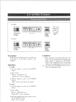 Page 81To enable 
LIFTTHE HANDSET 
OR PRESS 
“SP-PHONE” 
To cancel 
DIAL “751#” REPLACE THE 
HANDSET 
OR PRESS 
“SP-PHONE” WILL HEAR 
MUSIC 
LIFT THE HANDSET 
OR PRESS 
“SP-PHONE” DIAL “750#” REPLACE THE 
HANDSET 
OR PRESS 
“SP-PHONE” 
Music from an external source (e.g. radio) CNIZ 
be listened to on the built-in speaker of the 
telephone. 
I 
To enable 
1. Lift the handset or press the SP-PHONE 
button. When listening to the background music, the 
music will be interrupted by incoming calls, 
lifting handset...