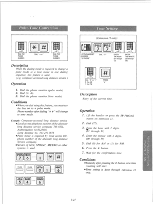 Page 84DIAL THE OlAl “x S” PHONE 
NUMBER DIAL THE 
PHONE 
NUMBER 
When the dialing mode is required to change a 
pulse mode to a tone mode in one dialing 
sequence, this feature is used. 
(e.g. computer-accessed long distance service ) 
. Dial the phone number. (pulse mode) 
. Dial (# #). 
3. Dial the phone number. (tone mode) 
s 
en you dial using this feature, yogi must use 
the line set to a pulse mode. 
Phone number after dialing “X #” will change 
to tone mode. 
Example: Computer-accessed long distance...