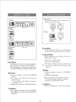 Page 91Setting 
.IFTTHEHANDSET 
IRPRESS 
SP-PHONE DIAL741 # 
HANGUPOR 
PRESS 
SP-PHONE 
To Cancel 
I IFTTHEHANDSET 
IRPRESS 
SP-PHONE I DIAL740 # 
I I 
HANGUPOR 
PRESS 
SP-PHONE 
This feature provides secuiity when transmitting 
data through an extension 
of KX-T30810. 
Call waiting tone or hold time reminder tone 
from KX-T30810 are prohibited in this mode. 
1. Lift the handset or press the SP-PHONE 
button. 
2. For setting, dial (741#) and wait 
for con- 
firmation tone. 
For cancellation, dial (740#) and...