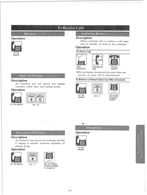 Page 96Allows extension user to retrieve a call (inter- 
or outside) on hold at any extension. 
To Park a Call 
LIFT THE 
HANDSET 
LIFT THE HANDSET 
DIAL “40” FLASH 
HOOKSWITCH CONFIRMATION 
TONE REPLACE 
HANDSEl 
Do not depress hookwitch for more than one 
second, or party will be disconnected. 
To Retrieve a Parked Call at Any Other Extension 
LIFT THE 
HANDSET DIAL “5” DIAL PARKED 
EXTENSION 
NUMBER 
LIFT THE 
HANDSET 
4-3  