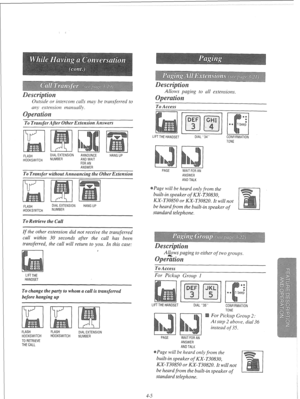 Page 98intercom calls may be transferred to 
any extension manually. 
To Transfer After Other Extension Answers 
FLASH 
HOOKSWITCH 
1 DIAL EXTENSION ANNOUNCE HANG UP 
NUMBER AND WAIT 
FOR AN 
ANSWER 
To Transfer without Announcing the Other Extension 
FLASH 
HOOKS!YlTCH DIAL EXTENSION 
NUMBER HANG UP 
If the other extension did not receive the transferred 
call within 30 seconds after the call has been 
transferred, the call will return to you. In this case: 
LIFTTHE 
HANDSET 
To change the party to whom a call...