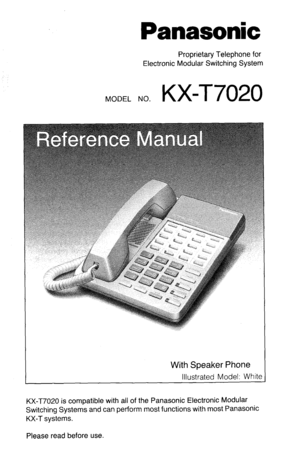 Page 1Panasonic 
Proprietary Telephone for 
Electronic Modular Switching System 
MODEL NO. 
KX-T7020 
With Speaker Phone 
Illustrated Model: White 
KX-T7020 is compatible with all of the Panasonic Electronic Modular 
Switching Systems and can perform most functions with most Panasonic 
KX-T systems. 
Please read before use.  