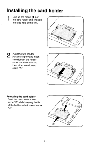 Page 13Installing the card holder 
1 
2 
Line up the marks (b) on 
the card holder and ones on 
the slide rails of the unit. 
Push the two shaded 
portions slightly and insert 
the edges of the holder 
under the slide rails and 
then slide down toward 
arrow “A”. 
Removing the card holder: 
-Push the card holder toward 
arrow “B” while keeping the tip 
of the holder pulled toward arrow 
“C”. 
-8-  