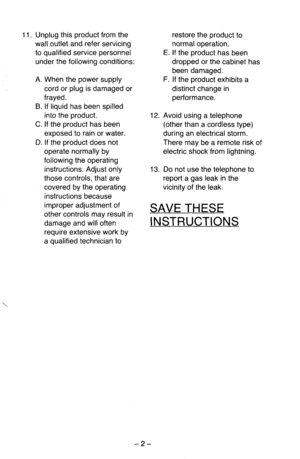 Page 311. Unplug this product from the 
wall outlet and refer servicing 
to qualified service personnel 
under the following conditions: 
A. When the power supply 
cord or plug is damaged or 
frayed. 
B. If liquid has been spilled 
into the product. 
C. If the product has been 
exposed to rain or water. 
D. If the product does not 
operate normally by 
following the operating 
instructions. Adjust only 
those controls, that are 
covered by the operating 
instructions because 
improper adjustment of 
other...