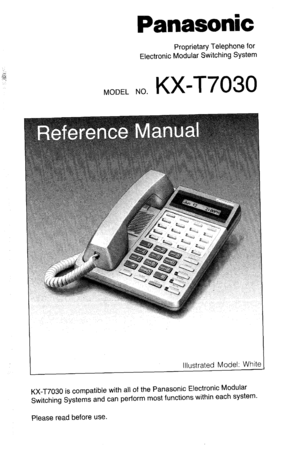 Page 1Panasonic 
Proprietary Telephone for 
Electronic Modular Switching System 
MODEL NO. 
KX-17030 
Illustrated Model: White 1 
KX-T7030 is compatible with all of the Panasonic Electronic Modular 
Switching Systems and can perform most functions within each system. 
Please read before use.  