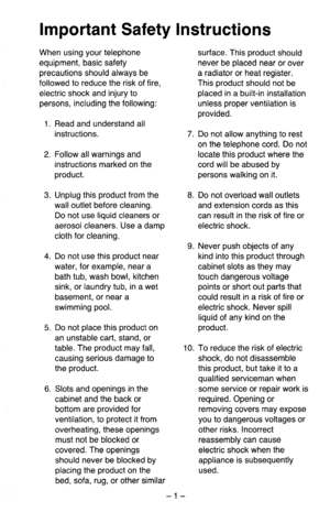 Page 2Important Safety Instructions 
When using your telephone 
equipment, basic safety 
precautions should always be 
followed to reduce the risk of fire, 
electric shock and injury to 
persons, including the following: 
1. Read and understand all 
instructions. 
2. Follow all warnings and 
instructions marked on the 
product. 
3. Unplug this product from the 
wall outlet before cleaning. 
Do not use liquid cleaners or 
aerosol cleaners. Use a damp 
cloth for cleaning. 
4. Do not use this product near 
water,...