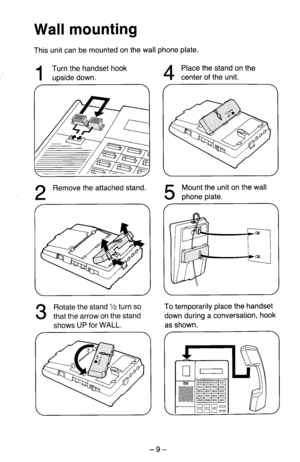 Page 10Wall mounting 
This unit can be mounted on the wall phone plate. 
1 
Turn the handset hook 
upside down. 
/ 
4 
Place the stand on the 
center of the unit. 
2 
Remove the attached stand. 
5 
Mount the unit on the wall 
phone plate. 
shows UP for WALL. To temporarily place the handset 
down during a conversation, hook 
as shown. 
f 
-9-  