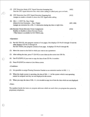 Page 29[7] CPC Detection Mode (CPC Signal Dctcction Incoming Set) [4051 
Sets the CPC signal dctcction time when cithcr calling or called party goes on hook. 
[S] CPC Detection Out (CPC Signal Dctcction Outgoing Set) 
r4151 
Assigns to enable or disable to dclcct the CPC signal while calling . 
[9] DIL 1 : 1 EXT No. Day /Night 
(Direct In Line Extension -Day /Night) [407,408 ] 
Assigns an extension for a DIL 1: 1 destination during day time or night time. 
[lo] Reverse Circuit (Reverse Circuit Assignment)...