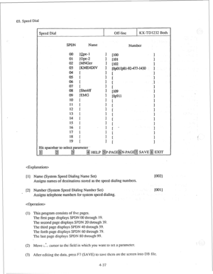 Page 6203. Speed Dial 
Speed Dial 
Off-line KX-TD 1232 Both 
SPDN Name 
Number 
00 Ke-1 1 [IO0 
01 IOpe-2 
1 [lOl 
! 
02 [MNGer 
J [102 
03 [KIvWDIV 1 [OpOl 
l’p81-92-477-1430 1’ 
OQ [ 
1 [ 
05 1 1 
[ ; 
06 [ 1 
[ .I 
07 [ 1 I 
08 [Sheriff 
I [lo9 
; 
1 [op911 
1 
10 [ 1 
I 
1 
11 I 
J [ 
12 I 1 
[ ; 
13 I 1 [ 
14 [ 1 I ; 
15 1 1 [ 
16 I 1 1 ’ i 
17 [ 1 I 
18 I 1 [ i 
19 I 1 
t 
1 
Hit spacebar to select parameter 
@ @J 
@ /i$J HELP BP-PAG@jN-PAG@j SAVE B EXIT 
!’ 
 
[l] Name (System Speed Dialing Name Set) 
WV...