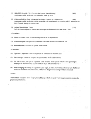 Page 76[7] SPD TRS Ovcrridc (TRS Ovcrridc for System Speed Dialing ) 
[3001 
Assigns 
lo cnablc or disable lo restrict calls madc by SPD. c 
[S] CO Auto-Hold by Push DSS-Key (One-Touch Transfer by DSS Bullon) 
[ 1081 
Assigns 
IO cnablc or disable IO hold an outside call automatically by pressing a DSS button on the 
DSS Console during 111~ outside call. 
[9] Adjust Time (Adjust Time) 
El 151 
Sets the time to adjust lhc &II;I bctwccn the sysicm of Master DSHS and Slave DSHS.. 
 
(I) Move the cursor IO ~hc...