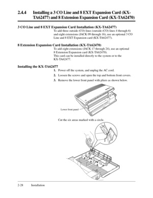 Page 522.4.4Installing a 3 CO Line and 8 EXT Expansion Card (KX-
TA62477) and 8 Extension Expansion Card (KX-TA62470)
2-28 Installation
3 CO Line and 8 EXT Expansion Card Installation (KX-TA62477)
To add three outside (CO) lines (outside (CO) lines 4 through 6)
and eight extensions (JACK 09 through 16), use an optional 3 CO
Line and 8 EXT Expansion card (KX-TA62477).
8 Extension Expansion Card Installation (KX-TA62470)
To add eight extensions (JACK 17 through 24), use an optional
8 Extension Expansion card...