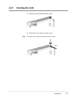 Page 572.4.5 Securing the cords
Installation 2-33 1.Wrap the strap around all of the cords.
2.Close the covers and secure the screws.
Note• To remove the strap, loosen the rivet with a driver.
Rivet 