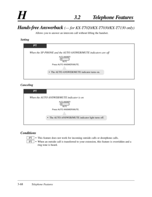 Page 1243-68Telephone Features
H3.2 Telephone Features
Conditions
• This feature does not work for incoming outside calls or doorphone calls.
• When an outside call is transferred to your extension, this feature is overridden and a
ring tone is heard. PTPT
Hands-free Answerback (— for KX-T7020/KX-T7030/KX-T7130 only)
Allows you to answer an intercom call without lifting the handset.
Setting
PT
Press AUTO ANSWER/MUTE.
When the SP-PHONE and the AUTO ANSWER/MUTE indicators are off
AUTO ANSWER
MUTE
• The AUTO...