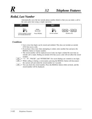 Page 1583-102Telephone Features
R3.2 Telephone Features
Conditions
• Up to sixty-four digits can be stored and redialed. This does not include an outside
(CO) line access code.
• If you hear a busy tone when attempting to redial, select another line and press the
REDIAL button or feature number.
• The stored number will be replaced even if only one digit is dialed the next time an
outside call is made. Dialing an outside (CO) line access code will not affect the stored
number.
• “ ”, “#”, “PAUSE”, and “INTERCOM”...