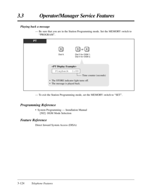 Page 1803-124Telephone Features
3.3 Operator/Manager Service Features
— To exit the Station Programming mode, set the MEMORY switch to “SET”.
Programming Reference
• System Programming — Installation Manual
[502] OGM Mode Selection
Feature Reference
Direct Inward System Access (DISA)
PT
Dial 9.
9
Dial 3 for OGM 1.
Dial 4 for OGM 2.
34or

Time counter (seconds)
• The STORE indicator light turns off.
• The message is played back.
Playback  1:00
Playing back a message
— Be sure that you are in the Station...