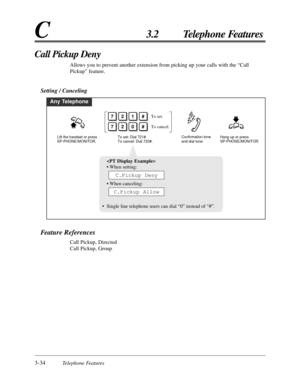 Page 903-34Telephone Features
C3.2 Telephone Features
Feature References
Call Pickup, Directed
Call Pickup, Group
Call Pickup Deny
Allows you to prevent another extension from picking up your calls with the “Call
Pickup” feature.
Setting / Canceling
Any Telephone
To set: Dial 721#.
To cancel: Dial 720#.
721#To set.
720#To cancel.
Lift the handset or press 
SP-PHONE/MONITOR.Hang up or press 
SP-PHONE/MONITOR. Confirmation tone 
and dial tone

• When setting:
• When canceling:
• Single line telephone users can...