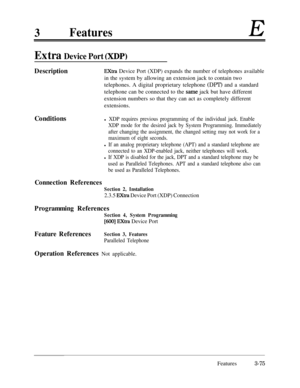 Page 1353FeaturesE
Extra Device Port (XDP)
DescriptionExtra Device Port (XDP) expands the number of telephones availablein the system by allowing an extension jack to contain two
telephones. A digital proprietary telephone (DPT) and a standard
telephone can be connected to the 
same jack but have different
extension numbers so that they can act as completely different
extensions.
Conditions
l XDP requires previous programming of the individual jack. Enable
XDP mode for the desired jack by System Programming....