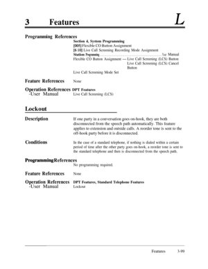 Page 159FeaturesL
Programming References
Section 4, System Programming
[005] Flexible CO Button Assignment
[6 lo] Live Call Screening Recording Mode Assignment
StationProgramming . . . . . . . . . . . . . . . . . . . . . . . . . . . . . . . . . . . . . . . . . . . . . . . . . . . . . . . YserManual
Flexible CO Button Assignment 
-Live Call Screening (LCS) Button
Live Call Screening (LCS) Cancel
Button
Live Call Screening Mode Set
Feature ReferencesNone
Operation References DPT Features-User Manual
Live Call...