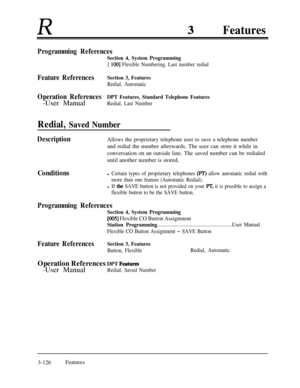 Page 186RFeatures
Programming References
Section 4, System Programming
[ 1001 Flexible Numbering, Last number redial
Feature ReferencesSection 3, Features
Redial, Automatic
Operation ReferencesDPT Features, Standard Telephone Features-User Manual
Redial, Last Number
Redial, Saved Number
DescriptionAllows the proprietary telephone user to save a telephone numberand redial the number afterwards. The user can store it while in
conversation on an outside line. The saved number can be redialed
until another number is...
